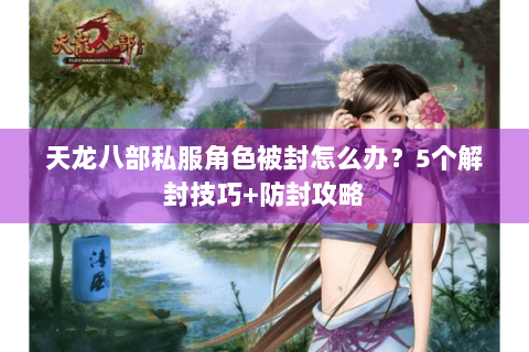 天龙八部私服角色被封怎么办?5个解封技巧+防封攻略 天龙八部私服角色被封怎么办?5个解封技巧+防封攻略