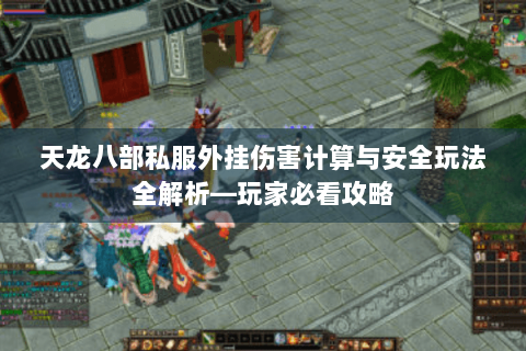 天龙八部私服外挂伤害计算与安全玩法全解析—玩家必看攻略