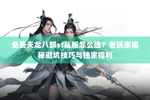 免费天龙八部sf私服怎么选?老玩家揭秘避坑技巧与独家福利 免费天龙八部sf私服怎么选?老玩家揭秘避坑技巧与独家福利