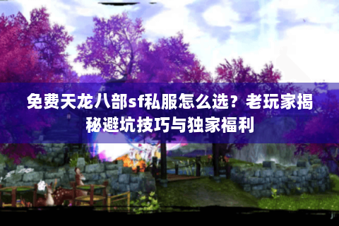免费天龙八部sf私服怎么选?老玩家揭秘避坑技巧与独家福利 免费天龙八部sf私服怎么选?老玩家揭秘避坑技巧与独家福利