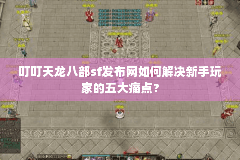 叮叮天龙八部sf发布网如何解决新手玩家的五大痛点？