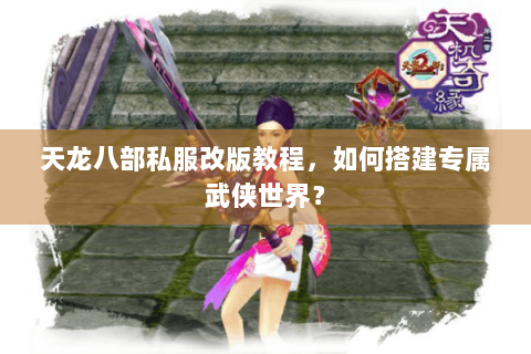 天龙八部私服改版教程,如何搭建专属武侠世界? 天龙八部私服改版教程,如何搭建专属武侠世界?