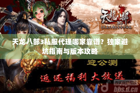天龙八部3私服代理哪家靠谱？独家避坑指南与版本攻略