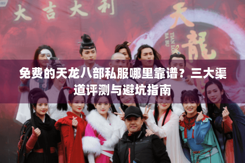 免费的天龙八部私服哪里靠谱？三大渠道评测与避坑指南