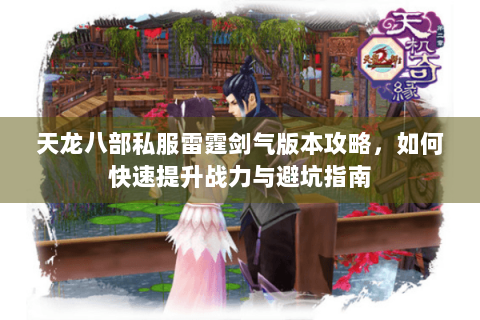 天龙八部私服雷霆剑气版本攻略,如何快速提升战力与避坑指南 天龙八部私服雷霆剑气版本攻略,如何快速提升战力与避坑指南