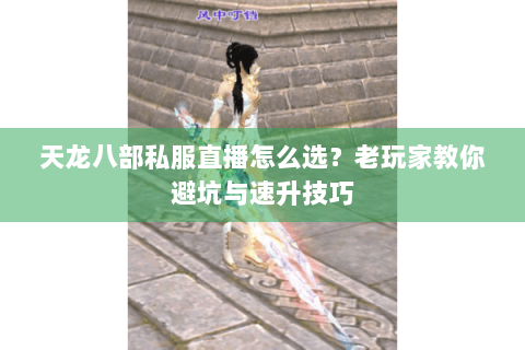天龙八部私服直播怎么选?老玩家教你避坑与速升技巧 天龙八部私服直播怎么选?老玩家教你避坑与速升技巧