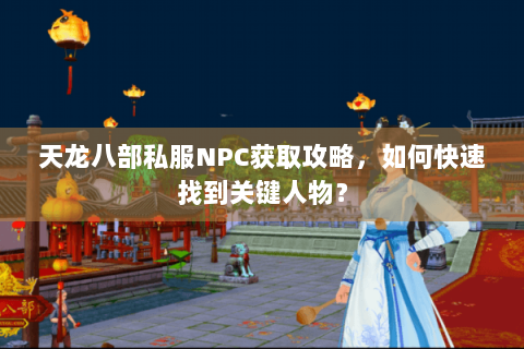 天龙八部私服NPC获取攻略，如何快速找到关键人物？