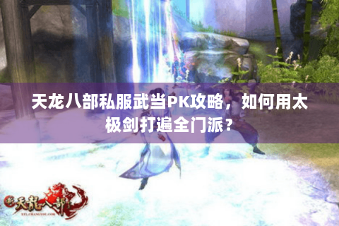 天龙八部私服武当PK攻略,如何用太极剑打遍全门派? 天龙八部私服武当PK攻略,如何用太极剑打遍全门派?