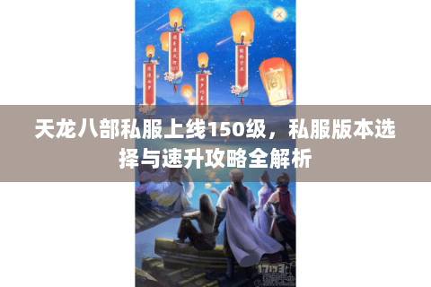 天龙八部私服上线150级，私服版本选择与速升攻略全解析