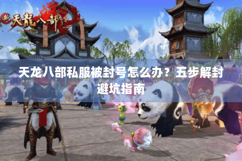 天龙八部私服被封号怎么办？五步解封避坑指南