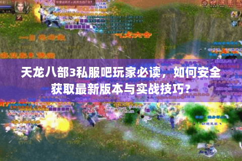 天龙八部3私服吧玩家必读，如何安全获取最新版本与实战技巧？