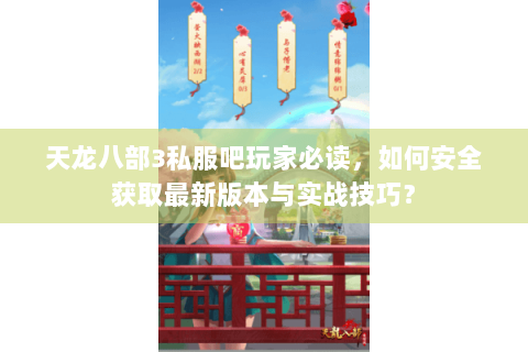天龙八部3私服吧玩家必读，如何安全获取最新版本与实战技巧？