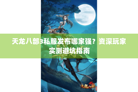 天龙八部3私服发布哪家强?资深玩家实测避坑指南 天龙八部3私服发布哪家强?资深玩家实测避坑指南