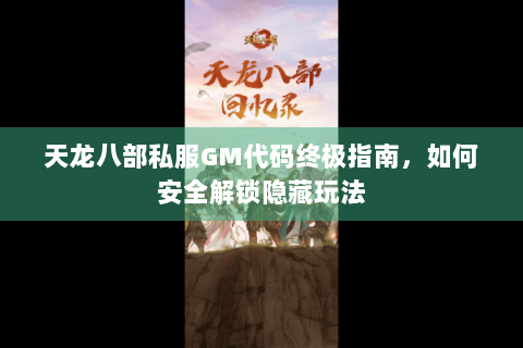 天龙八部私服GM代码终极指南,如何安全解锁隐藏玩法 天龙八部私服GM代码终极指南,如何安全解锁隐藏玩法
