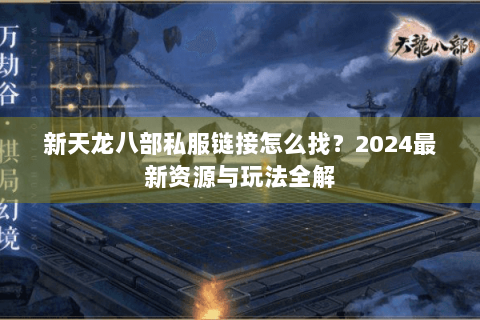 新天龙八部私服链接怎么找?2024最新资源与玩法全解 新天龙八部私服链接怎么找?2024最新资源与玩法全解