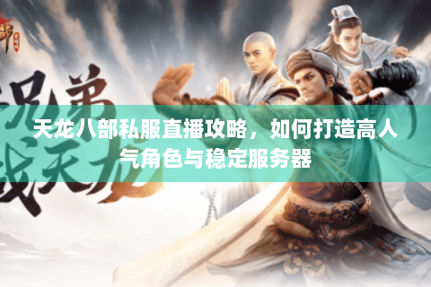 天龙八部私服直播攻略,如何打造高人气角色与稳定服务器 天龙八部私服直播攻略,如何打造高人气角色与稳定服务器