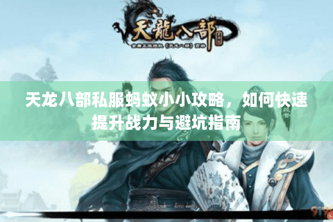 天龙八部私服蚂蚁小小攻略,如何快速提升战力与避坑指南 天龙八部私服蚂蚁小小攻略,如何快速提升战力与避坑指南