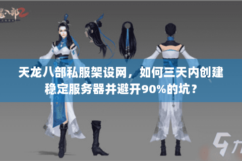 天龙八部私服架设网，如何三天内创建稳定服务器并避开90%的坑？