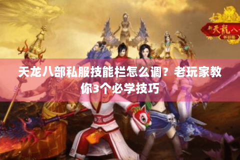 天龙八部私服技能栏怎么调？老玩家教你3个必学技巧