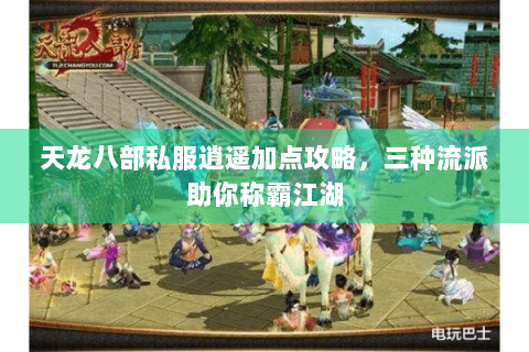 天龙八部私服逍遥加点攻略，三种流派助你称霸江湖