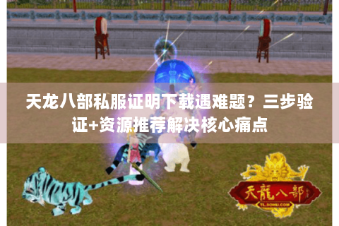 天龙八部私服证明下载遇难题？三步验证+资源推荐解决核心痛点