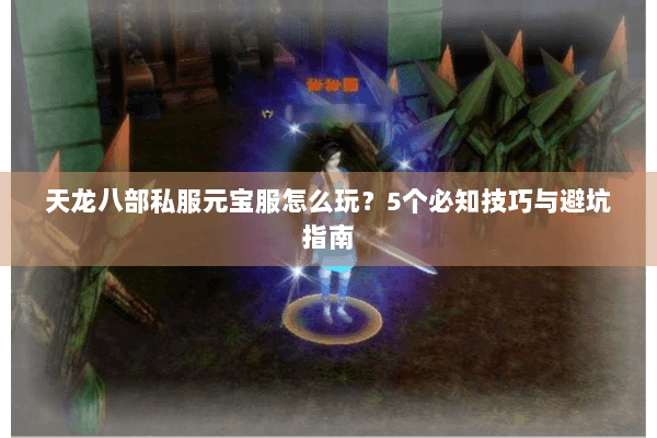 天龙八部私服元宝服怎么玩？5个必知技巧与避坑指南