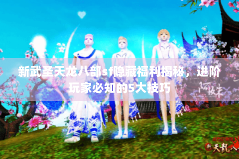 新武圣天龙八部sf隐藏福利揭秘，进阶玩家必知的5大技巧