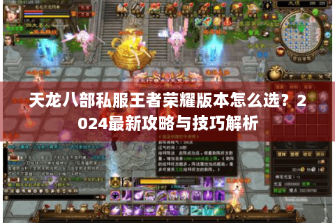 天龙八部私服王者荣耀版本怎么选？2024最新攻略与技巧解析