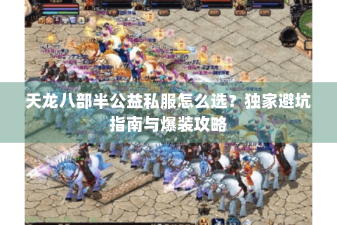 天龙八部半公益私服怎么选？独家避坑指南与爆装攻略