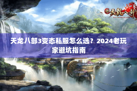 天龙八部3变态私服怎么选？2024老玩家避坑指南
