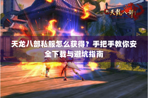 天龙八部私服怎么获得?手把手教你安全下载与避坑指南 天龙八部私服怎么获得?手把手教你安全下载与避坑指南