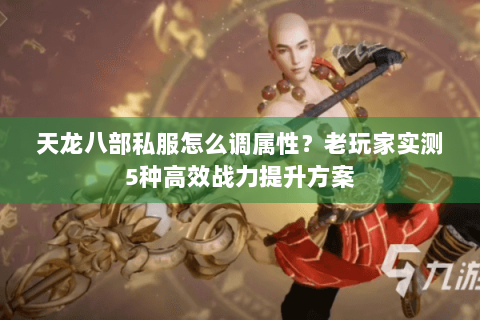 天龙八部私服怎么调属性？老玩家实测5种高效战力提升方案