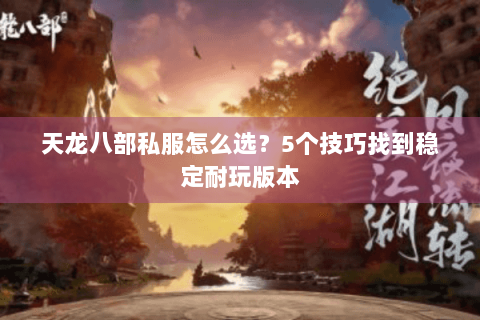 天龙八部私服怎么选？5个技巧找到稳定耐玩版本