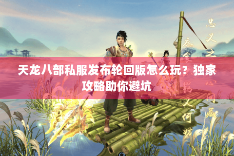 天龙八部私服发布轮回版怎么玩?独家攻略助你避坑 天龙八部私服发布轮回版怎么玩?独家攻略助你避坑