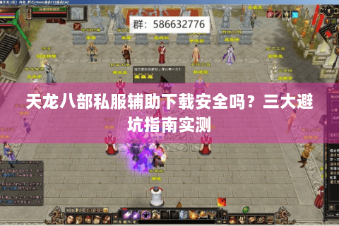 天龙八部私服辅助下载安全吗？三大避坑指南实测