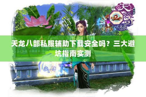天龙八部私服辅助下载安全吗？三大避坑指南实测