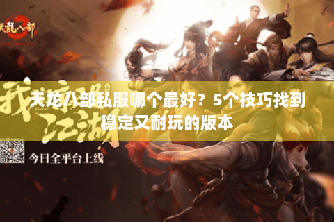天龙八部私服哪个最好?5个技巧找到稳定又耐玩的版本 天龙八部私服哪个最好?5个技巧找到稳定又耐玩的版本