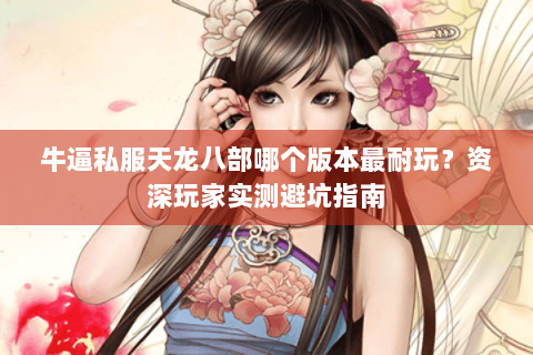 牛逼私服天龙八部哪个版本最耐玩?资深玩家实测避坑指南 牛逼私服天龙八部哪个版本最耐玩?资深玩家实测避坑指南