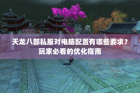 天龙八部私服对电脑配置有哪些要求?玩家必看的优化指南 天龙八部私服对电脑配置有哪些要求?玩家必看的优化指南