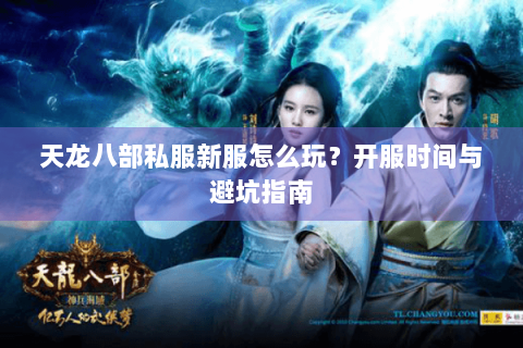 天龙八部私服新服怎么玩?开服时间与避坑指南 天龙八部私服新服怎么玩?开服时间与避坑指南