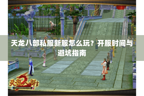 天龙八部私服新服怎么玩?开服时间与避坑指南 天龙八部私服新服怎么玩?开服时间与避坑指南