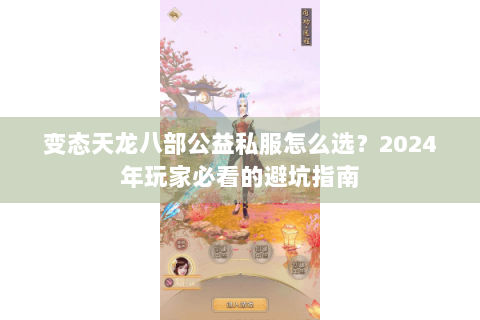 变态天龙八部公益私服怎么选?2024年玩家必看的避坑指南 变态天龙八部公益私服怎么选?2024年玩家必看的避坑指南