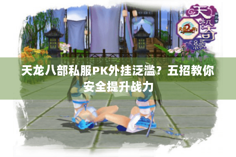 天龙八部私服PK外挂泛滥?五招教你安全提升战力 天龙八部私服PK外挂泛滥?五招教你安全提升战力