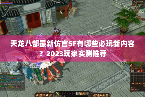 天龙八部最新仿官SF有哪些必玩新内容?2023玩家实测推荐 天龙八部最新仿官SF有哪些必玩新内容?2023玩家实测推荐