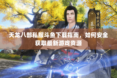 天龙八部私服斗鱼下载指南，如何安全获取最新游戏资源