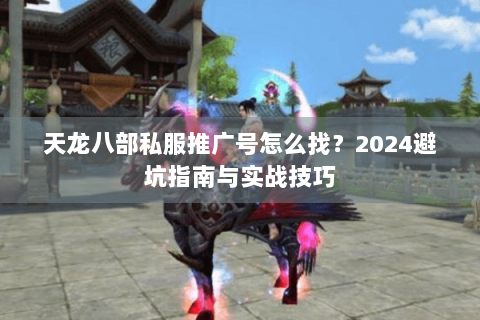 天龙八部私服推广号怎么找？2024避坑指南与实战技巧