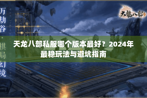 天龙八部私服哪个版本最好？2024年最稳玩法与避坑指南