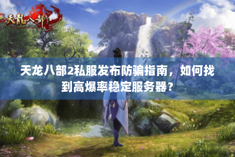 天龙八部2私服发布防骗指南，如何找到高爆率稳定服务器？