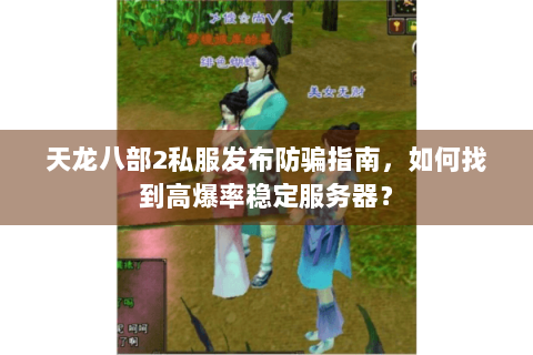 天龙八部2私服发布防骗指南，如何找到高爆率稳定服务器？