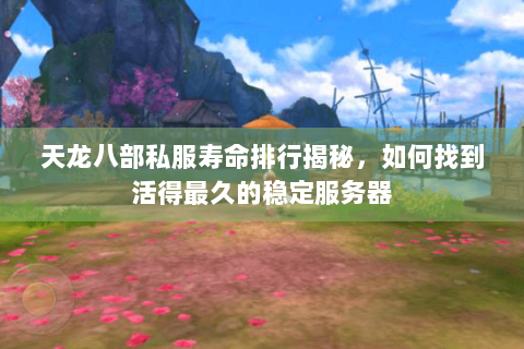 天龙八部私服寿命排行揭秘,如何找到活得最久的稳定服务器 天龙八部私服寿命排行揭秘,如何找到活得最久的稳定服务器